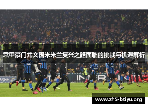 意甲豪门尤文国米米兰复兴之路面临的挑战与机遇解析