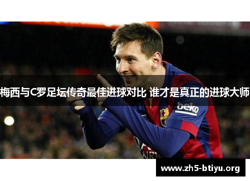 梅西与C罗足坛传奇最佳进球对比 谁才是真正的进球大师