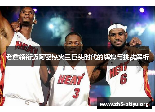 老詹领衔迈阿密热火三巨头时代的辉煌与挑战解析