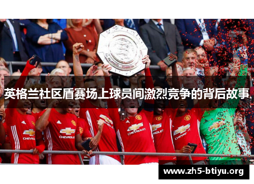 英格兰社区盾赛场上球员间激烈竞争的背后故事