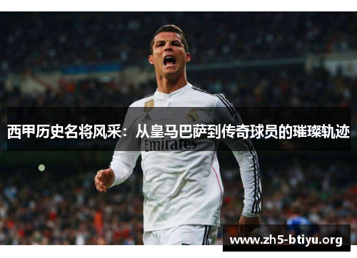西甲历史名将风采：从皇马巴萨到传奇球员的璀璨轨迹