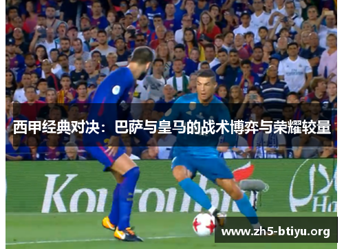 西甲经典对决：巴萨与皇马的战术博弈与荣耀较量