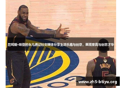 詹姆斯·哈登的女儿通过社交媒体分享生活乐趣与创意，展现童真与创意才华