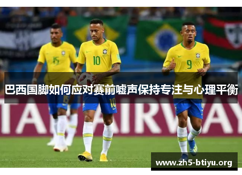 巴西国脚如何应对赛前嘘声保持专注与心理平衡
