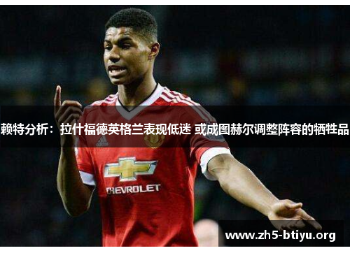 赖特分析：拉什福德英格兰表现低迷 或成图赫尔调整阵容的牺牲品