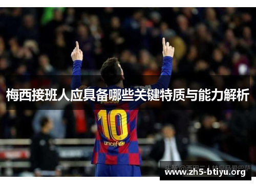 梅西接班人应具备哪些关键特质与能力解析