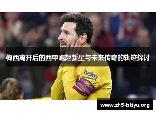 梅西离开后的西甲崛起新星与未来传奇的轨迹探讨