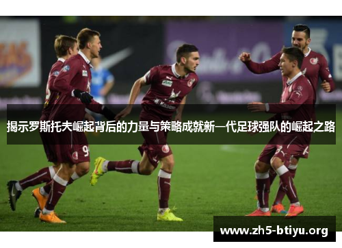 揭示罗斯托夫崛起背后的力量与策略成就新一代足球强队的崛起之路