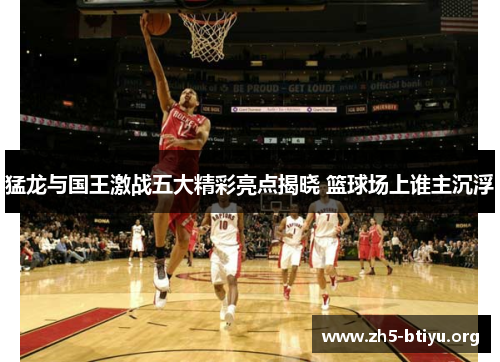 猛龙与国王激战五大精彩亮点揭晓 篮球场上谁主沉浮