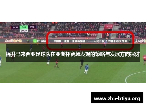 提升马来西亚足球队在亚洲杯赛场表现的策略与发展方向探讨
