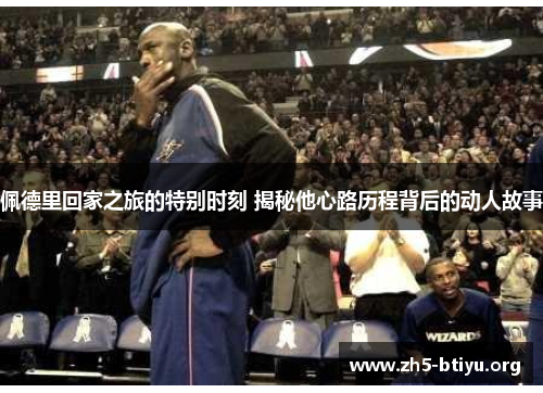 佩德里回家之旅的特别时刻 揭秘他心路历程背后的动人故事