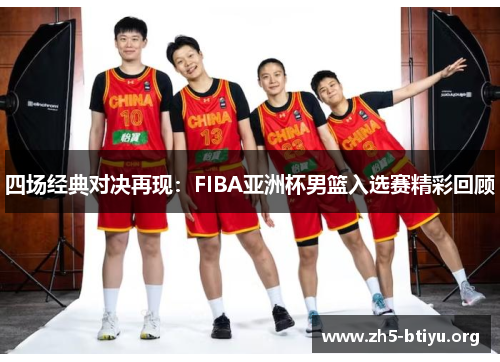 四场经典对决再现：FIBA亚洲杯男篮入选赛精彩回顾