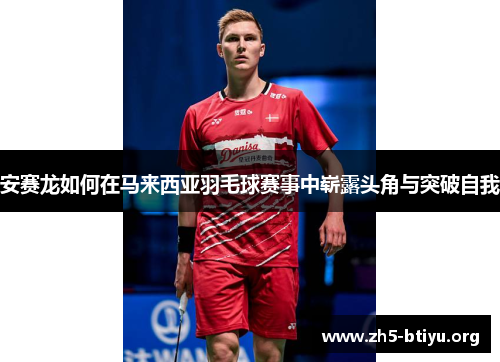 安赛龙如何在马来西亚羽毛球赛事中崭露头角与突破自我
