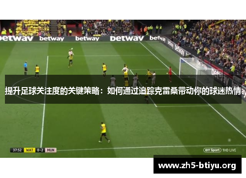 提升足球关注度的关键策略：如何通过追踪克雷桑带动你的球迷热情