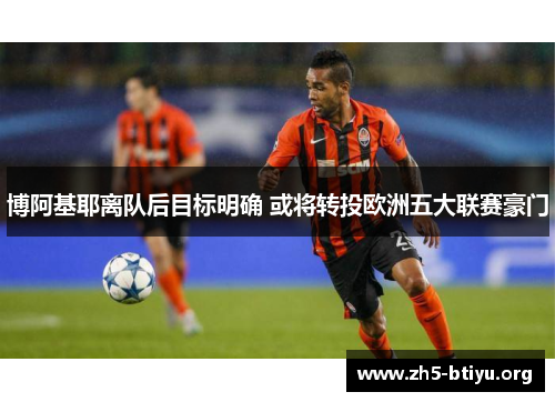 博阿基耶离队后目标明确 或将转投欧洲五大联赛豪门