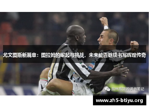 尤文图斯新篇章：图拉姆的崛起与挑战，未来能否继续书写辉煌传奇