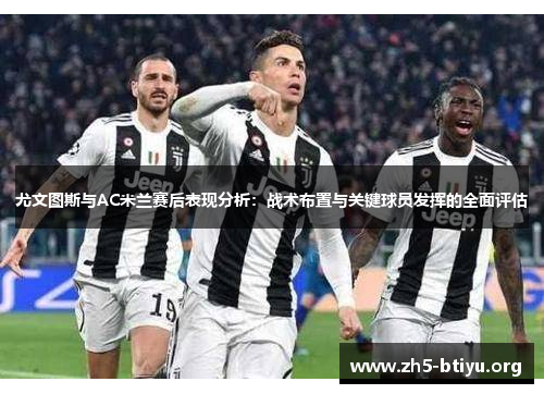 尤文图斯与AC米兰赛后表现分析：战术布置与关键球员发挥的全面评估