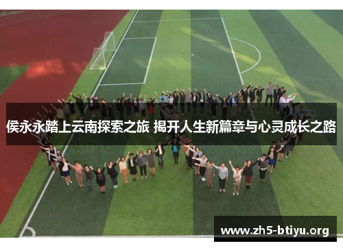 侯永永踏上云南探索之旅 揭开人生新篇章与心灵成长之路