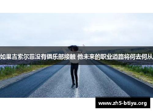 如果吉索尔菲没有俱乐部接触 他未来的职业道路将何去何从