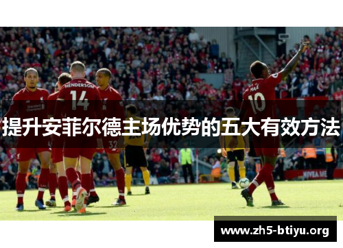 提升安菲尔德主场优势的五大有效方法