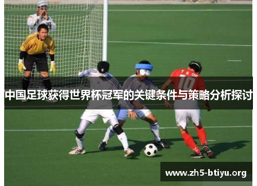 中国足球获得世界杯冠军的关键条件与策略分析探讨