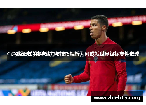 C罗弧线球的独特魅力与技巧解析为何成就世界级标志性进球