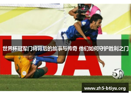 世界杯冠军门将背后的故事与传奇 他们如何守护胜利之门