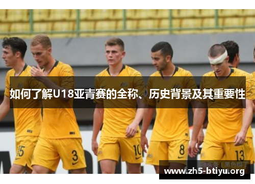 如何了解U18亚青赛的全称、历史背景及其重要性