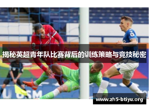 揭秘英超青年队比赛背后的训练策略与竞技秘密 揭秘英超青年队比赛背后的训练策略与竞技秘密