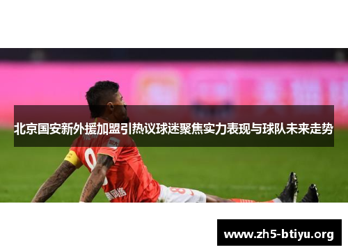 北京国安新外援加盟引热议球迷聚焦实力表现与球队未来走势