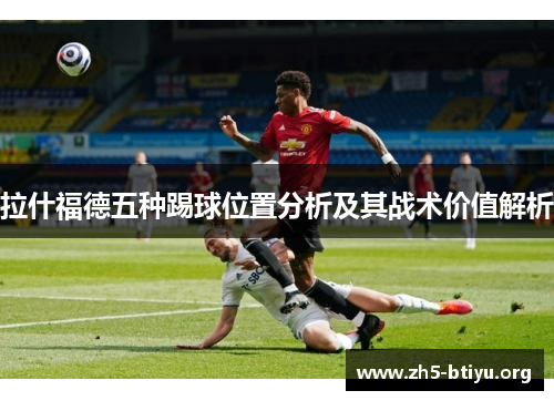 拉什福德五种踢球位置分析及其战术价值解析