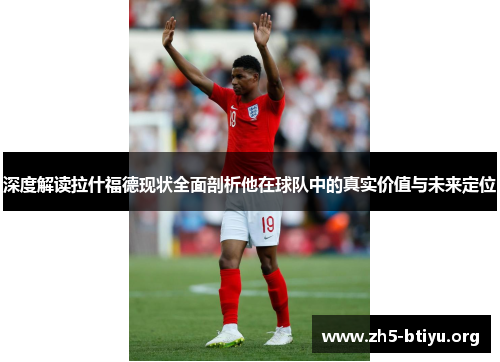 深度解读拉什福德现状全面剖析他在球队中的真实价值与未来定位