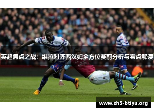 英超焦点之战:维拉对阵西汉姆全方位赛前分析与看点解读 英超焦点之战:维拉对阵西汉姆全方位赛前分析与看点解读