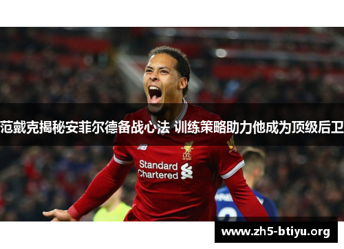 范戴克揭秘安菲尔德备战心法 训练策略助力他成为顶级后卫 范戴克揭秘安菲尔德备战心法 训练策略助力他成为顶级后卫