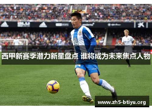 西甲新赛季潜力新星盘点 谁将成为未来焦点人物