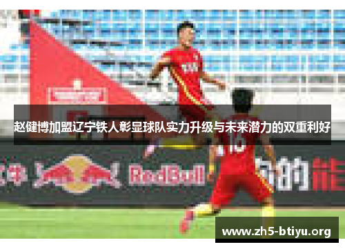 赵健博加盟辽宁铁人彰显球队实力升级与未来潜力的双重利好