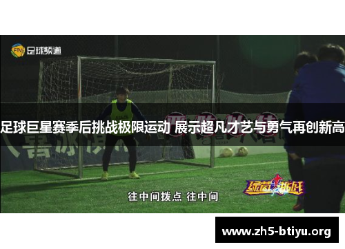足球巨星赛季后挑战极限运动 展示超凡才艺与勇气再创新高