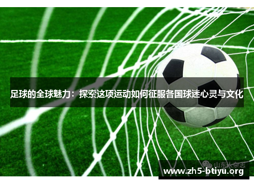足球的全球魅力:探索这项运动如何征服各国球迷心灵与文化 足球的全球魅力:探索这项运动如何征服各国球迷心灵与文化