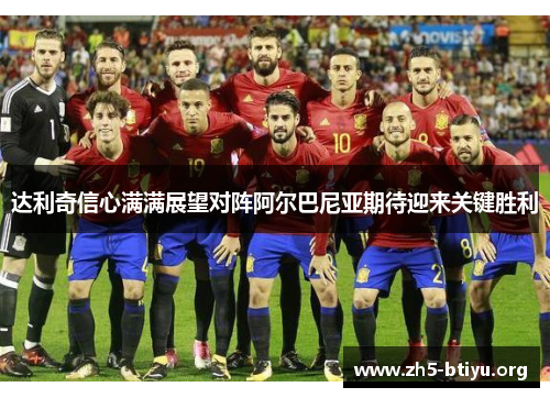 达利奇信心满满展望对阵阿尔巴尼亚期待迎来关键胜利 达利奇信心满满展望对阵阿尔巴尼亚期待迎来关键胜利