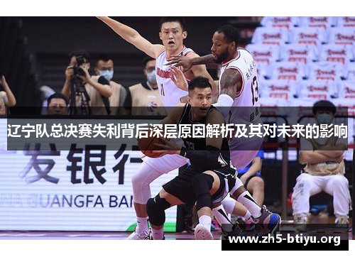 辽宁队总决赛失利背后深层原因解析及其对未来的影响 辽宁队总决赛失利背后深层原因解析及其对未来的影响
