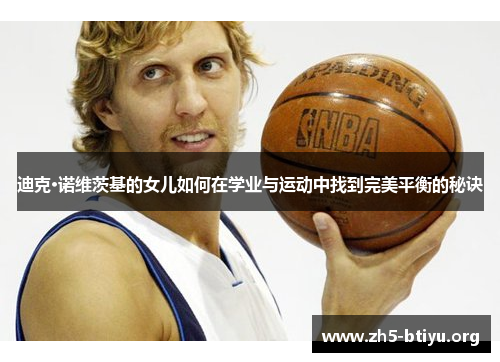 迪克·诺维茨基的女儿如何在学业与运动中找到完美平衡的秘诀 迪克·诺维茨基的女儿如何在学业与运动中找到完美平衡的秘诀