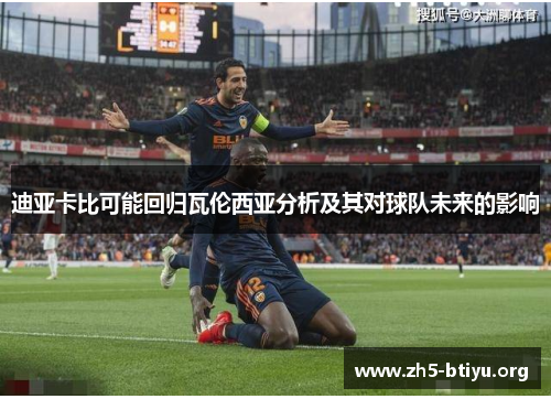 迪亚卡比可能回归瓦伦西亚分析及其对球队未来的影响 迪亚卡比可能回归瓦伦西亚分析及其对球队未来的影响