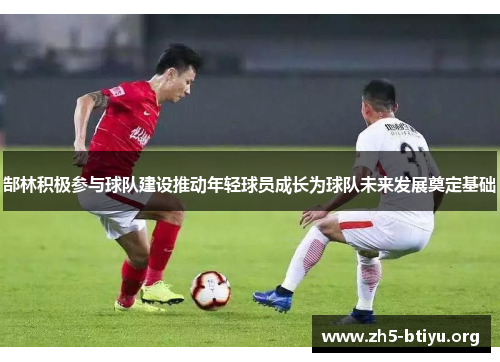 郜林积极参与球队建设推动年轻球员成长为球队未来发展奠定基础 郜林积极参与球队建设推动年轻球员成长为球队未来发展奠定基础