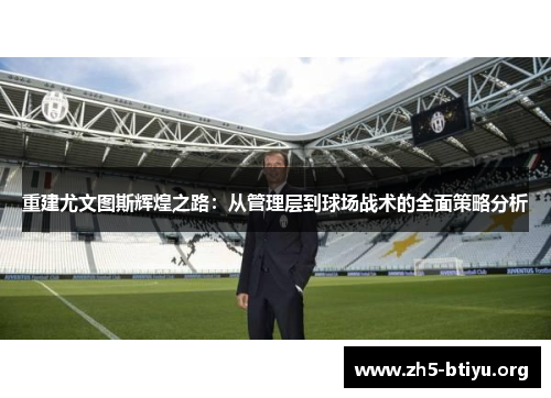 重建尤文图斯辉煌之路:从管理层到球场战术的全面策略分析 重建尤文图斯辉煌之路:从管理层到球场战术的全面策略分析