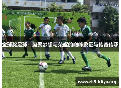 金球奖足球:凝聚梦想与荣耀的巅峰象征与传奇传承 金球奖足球:凝聚梦想与荣耀的巅峰象征与传奇传承