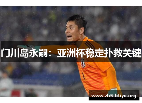 门川岛永嗣:亚洲杯稳定扑救关键 门川岛永嗣:亚洲杯稳定扑救关键
