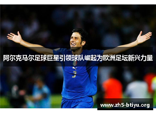 阿尔克马尔足球巨星引领球队崛起为欧洲足坛新兴力量 阿尔克马尔足球巨星引领球队崛起为欧洲足坛新兴力量