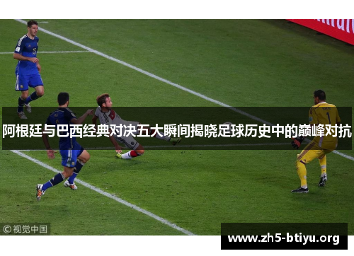 阿根廷与巴西经典对决五大瞬间揭晓足球历史中的巅峰对抗