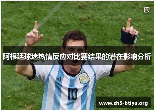 阿根廷球迷热情反应对比赛结果的潜在影响分析 阿根廷球迷热情反应对比赛结果的潜在影响分析