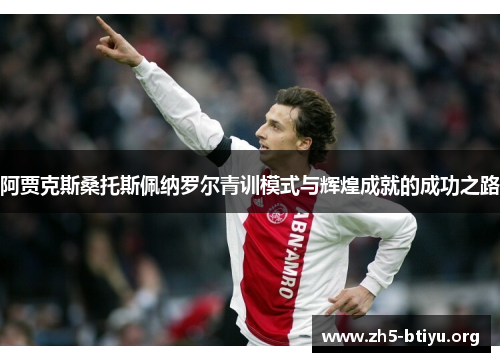 阿贾克斯桑托斯佩纳罗尔青训模式与辉煌成就的成功之路 阿贾克斯桑托斯佩纳罗尔青训模式与辉煌成就的成功之路